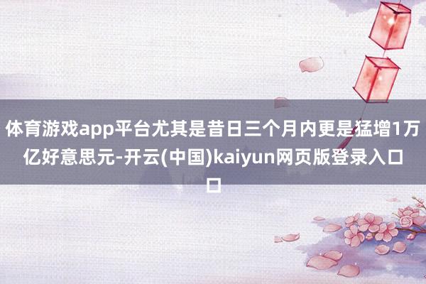 体育游戏app平台尤其是昔日三个月内更是猛增1万亿好意思元-开云(中国)kaiyun网页版登录入口