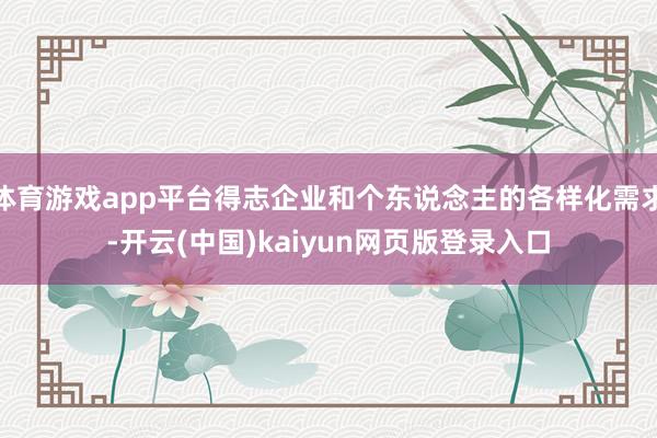 体育游戏app平台得志企业和个东说念主的各样化需求-开云(中国)kaiyun网页版登录入口