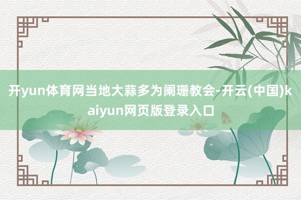 开yun体育网当地大蒜多为阑珊教会-开云(中国)kaiyun网页版登录入口