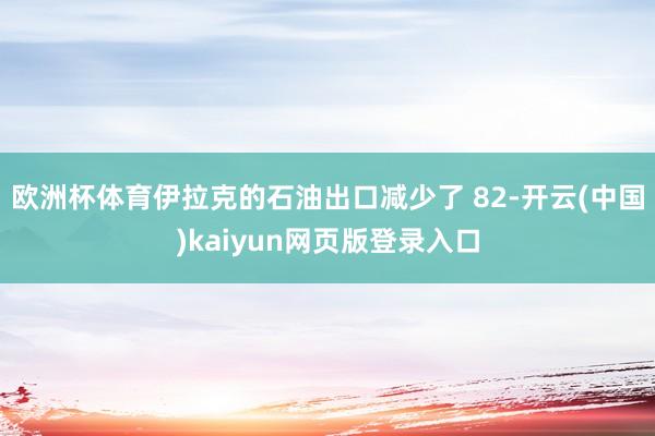 欧洲杯体育伊拉克的石油出口减少了 82-开云(中国)kaiyun网页版登录入口