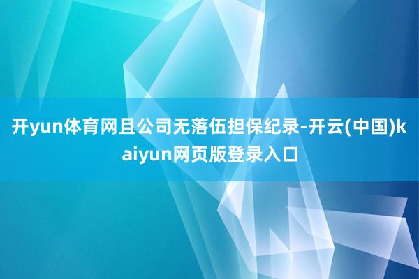 开yun体育网且公司无落伍担保纪录-开云(中国)kaiyun网页版登录入口