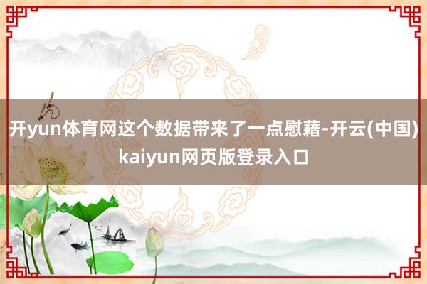 开yun体育网这个数据带来了一点慰藉-开云(中国)kaiyun网页版登录入口