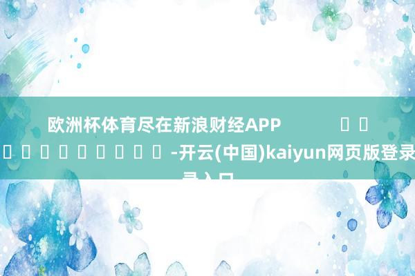 欧洲杯体育尽在新浪财经APP            													-开云(中国)kaiyun网页版登录入口