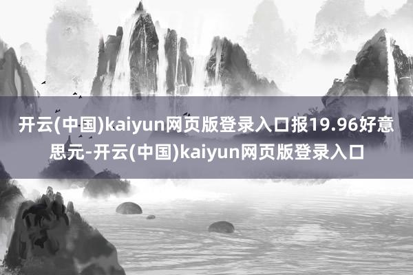 开云(中国)kaiyun网页版登录入口报19.96好意思元-开云(中国)kaiyun网页版登录入口