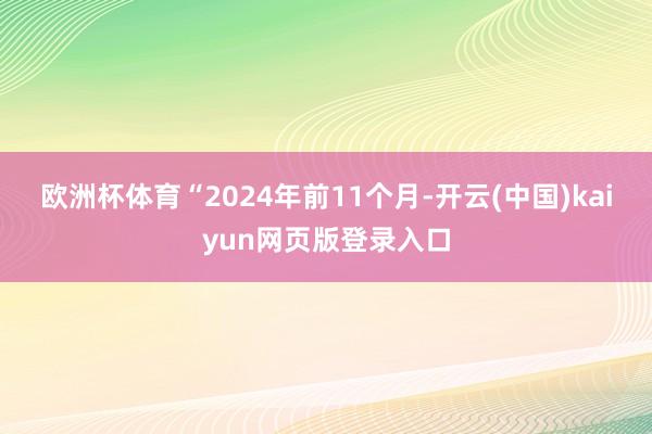 欧洲杯体育 “2024年前11个月-开云(中国)kaiyun网页版登录入口