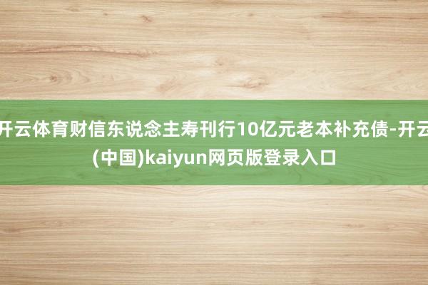 开云体育财信东说念主寿刊行10亿元老本补充债-开云(中国)kaiyun网页版登录入口