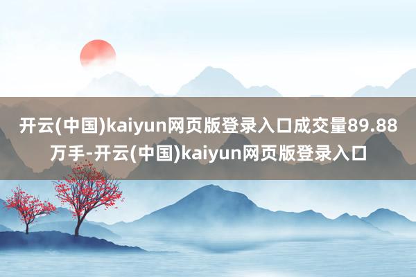 开云(中国)kaiyun网页版登录入口成交量89.88万手-开云(中国)kaiyun网页版登录入口