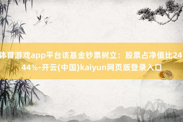 体育游戏app平台该基金钞票树立：股票占净值比24.44%-开云(中国)kaiyun网页版登录入口