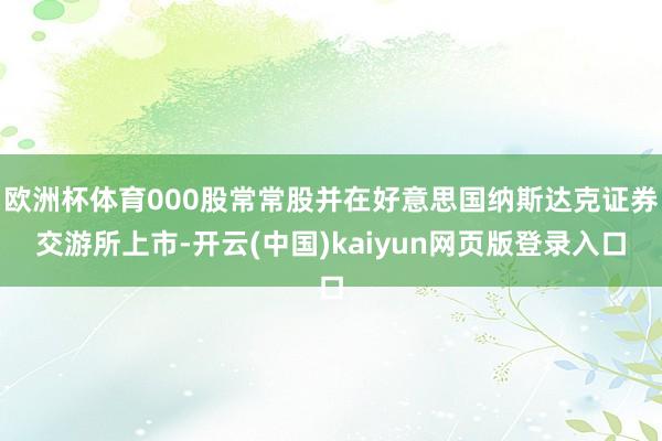 欧洲杯体育000股常常股并在好意思国纳斯达克证券交游所上市-开云(中国)kaiyun网页版登录入口
