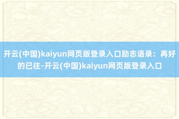 开云(中国)kaiyun网页版登录入口励志语录：再好的已往-开云(中国)kaiyun网页版登录入口