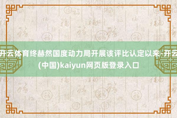 开云体育终赫然国度动力局开展该评比认定以来-开云(中国)kaiyun网页版登录入口