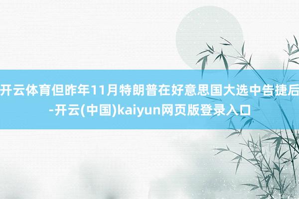 开云体育但昨年11月特朗普在好意思国大选中告捷后-开云(中国)kaiyun网页版登录入口