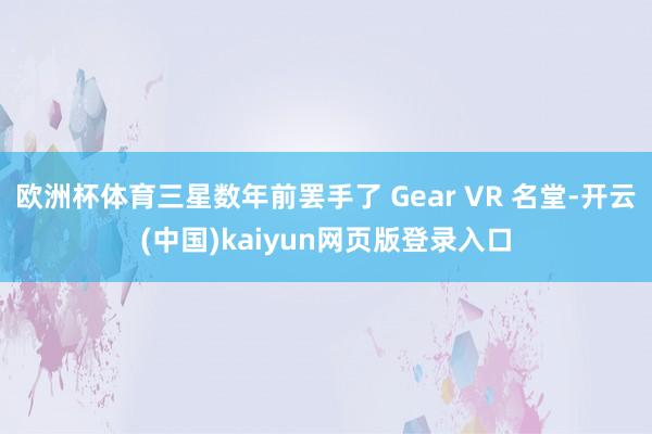 欧洲杯体育三星数年前罢手了 Gear VR 名堂-开云(中国)kaiyun网页版登录入口