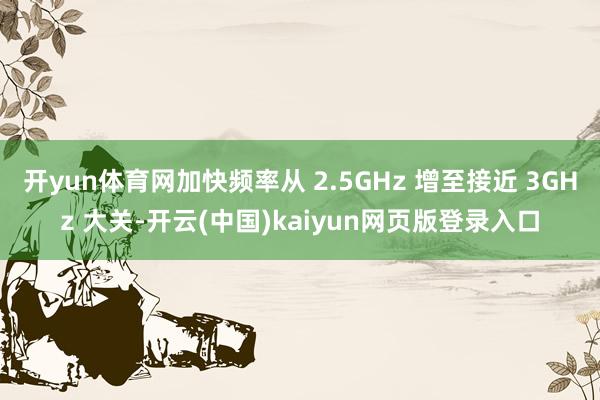 开yun体育网加快频率从 2.5GHz 增至接近 3GHz 大关-开云(中国)kaiyun网页版登录入口
