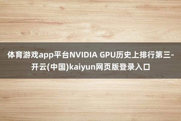 体育游戏app平台NVIDIA GPU历史上排行第三-开云(中国)kaiyun网页版登录入口