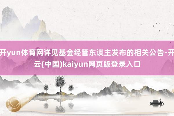 开yun体育网详见基金经管东谈主发布的相关公告-开云(中国)kaiyun网页版登录入口