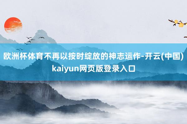 欧洲杯体育不再以按时绽放的神志运作-开云(中国)kaiyun网页版登录入口