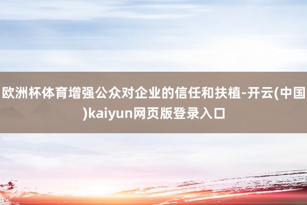 欧洲杯体育增强公众对企业的信任和扶植-开云(中国)kaiyun网页版登录入口