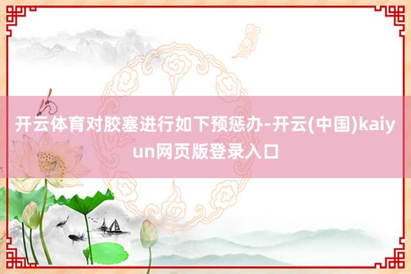 开云体育对胶塞进行如下预惩办-开云(中国)kaiyun网页版登录入口
