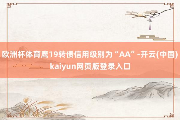 欧洲杯体育鹰19转债信用级别为“AA”-开云(中国)kaiyun网页版登录入口