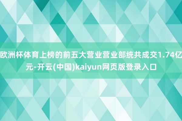欧洲杯体育上榜的前五大营业营业部统共成交1.74亿元-开云(中国)kaiyun网页版登录入口