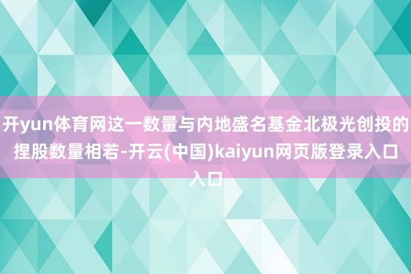 开yun体育网这一数量与内地盛名基金北极光创投的捏股数量相若-开云(中国)kaiyun网页版登录入口