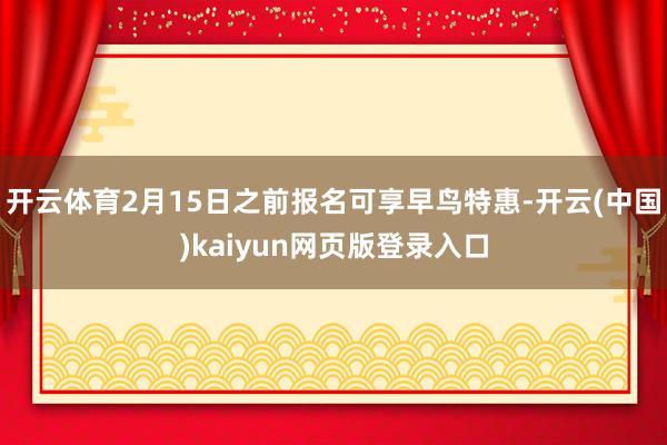 开云体育2月15日之前报名可享早鸟特惠-开云(中国)kaiyun网页版登录入口