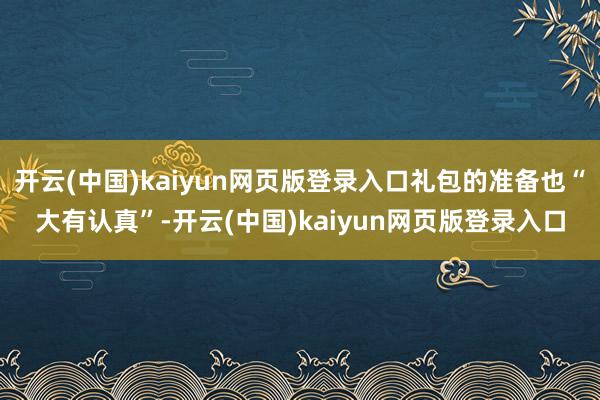 开云(中国)kaiyun网页版登录入口礼包的准备也“大有认真”-开云(中国)kaiyun网页版登录入口