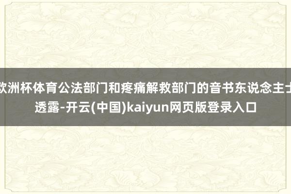 欧洲杯体育公法部门和疼痛解救部门的音书东说念主士透露-开云(中国)kaiyun网页版登录入口