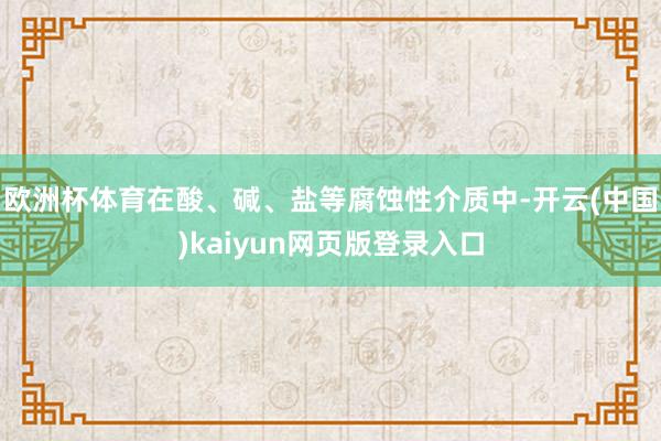 欧洲杯体育在酸、碱、盐等腐蚀性介质中-开云(中国)kaiyun网页版登录入口