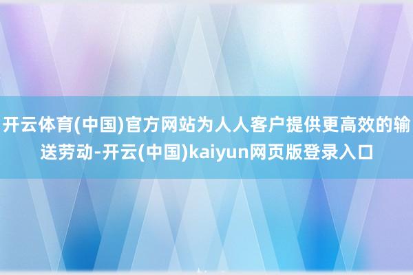 开云体育(中国)官方网站为人人客户提供更高效的输送劳动-开云(中国)kaiyun网页版登录入口