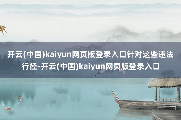 开云(中国)kaiyun网页版登录入口　　针对这些违法行径-开云(中国)kaiyun网页版登录入口