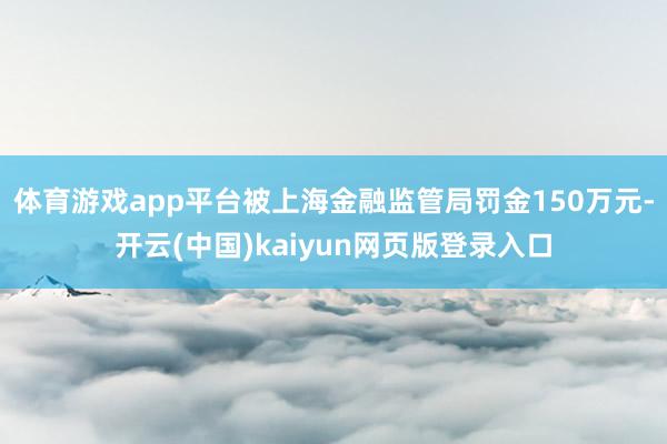 体育游戏app平台被上海金融监管局罚金150万元-开云(中国)kaiyun网页版登录入口