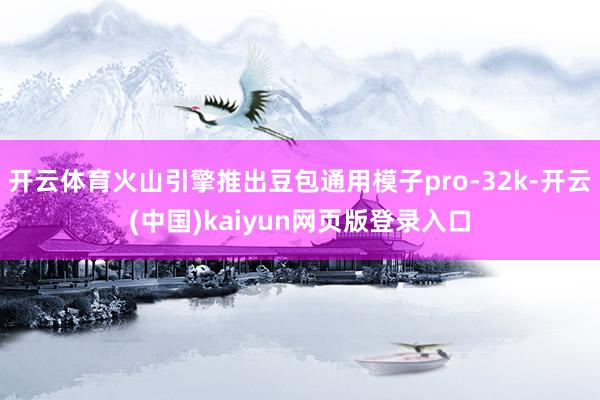 开云体育火山引擎推出豆包通用模子pro-32k-开云(中国)kaiyun网页版登录入口