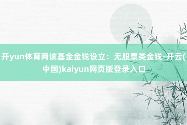 开yun体育网该基金金钱设立：无股票类金钱-开云(中国)kaiyun网页版登录入口