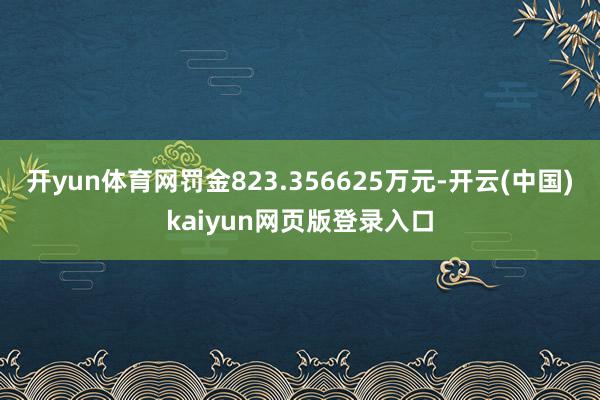 开yun体育网罚金823.356625万元-开云(中国)kaiyun网页版登录入口