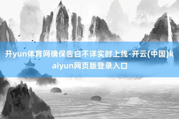 开yun体育网确保告白不详实时上线-开云(中国)kaiyun网页版登录入口