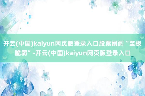 开云(中国)kaiyun网页版登录入口股票阛阓“至极脆弱”-开云(中国)kaiyun网页版登录入口