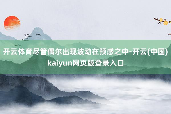 开云体育尽管偶尔出现波动在预感之中-开云(中国)kaiyun网页版登录入口