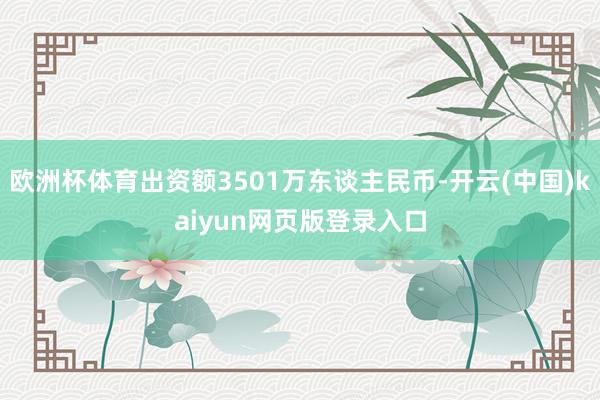 欧洲杯体育出资额3501万东谈主民币-开云(中国)kaiyun网页版登录入口