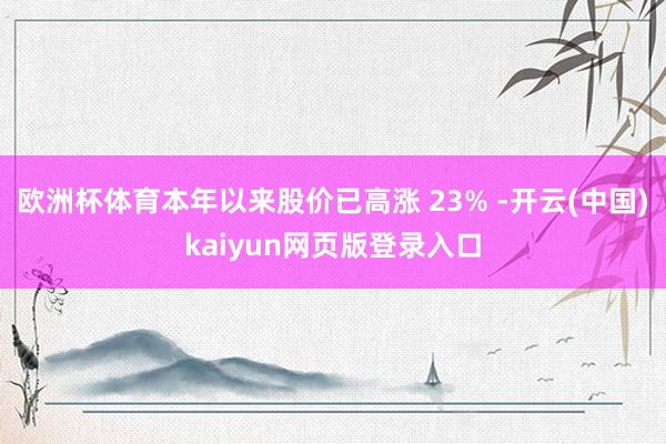 欧洲杯体育本年以来股价已高涨 23% -开云(中国)kaiyun网页版登录入口