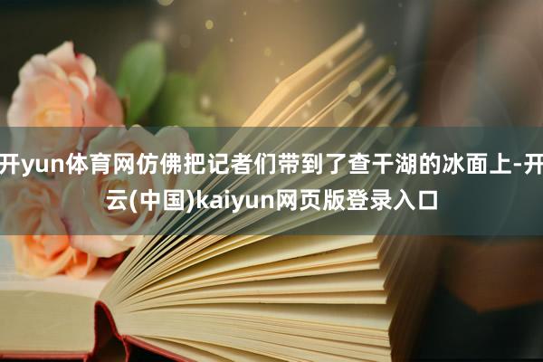 开yun体育网仿佛把记者们带到了查干湖的冰面上-开云(中国)kaiyun网页版登录入口