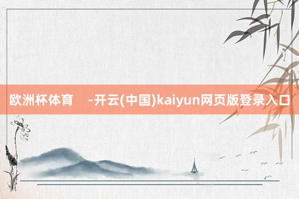 欧洲杯体育    -开云(中国)kaiyun网页版登录入口