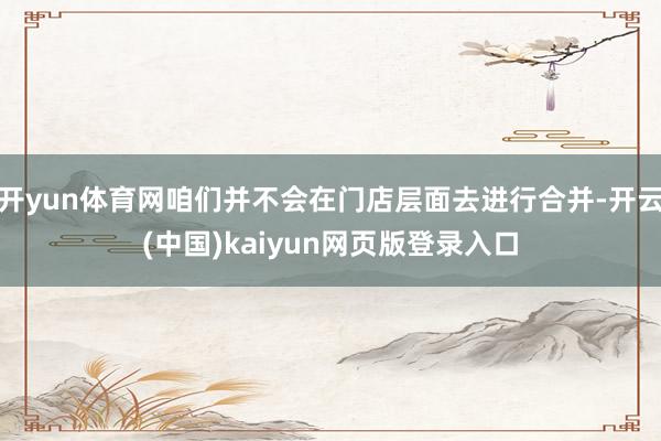开yun体育网咱们并不会在门店层面去进行合并-开云(中国)kaiyun网页版登录入口