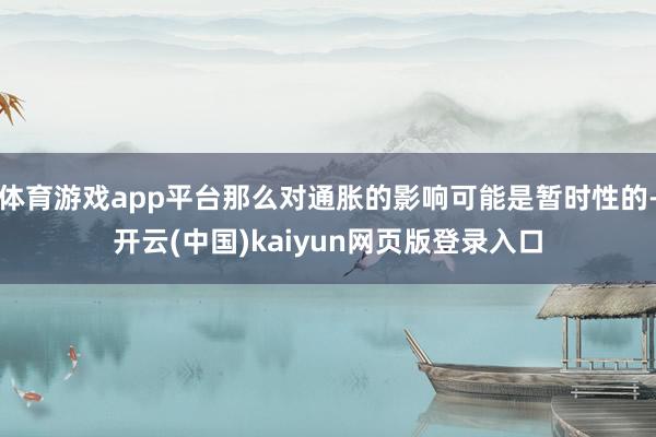 体育游戏app平台那么对通胀的影响可能是暂时性的-开云(中国)kaiyun网页版登录入口