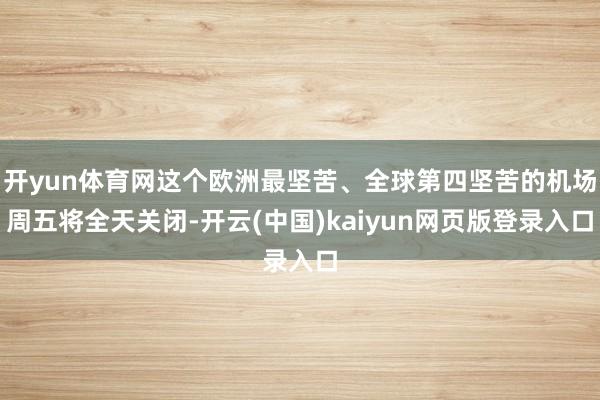 开yun体育网这个欧洲最坚苦、全球第四坚苦的机场周五将全天关闭-开云(中国)kaiyun网页版登录入口