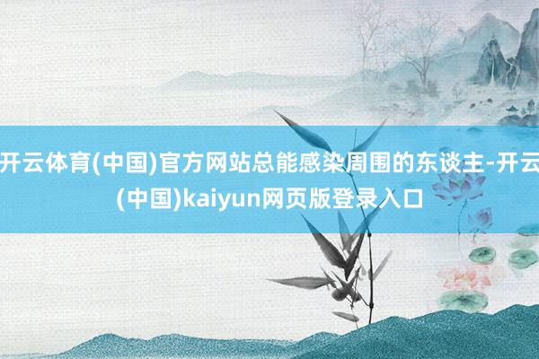 开云体育(中国)官方网站总能感染周围的东谈主-开云(中国)kaiyun网页版登录入口