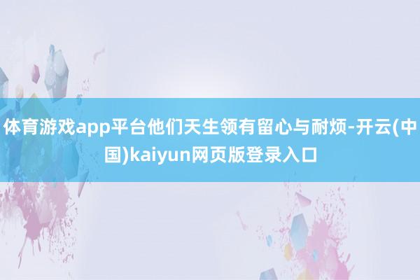 体育游戏app平台他们天生领有留心与耐烦-开云(中国)kaiyun网页版登录入口