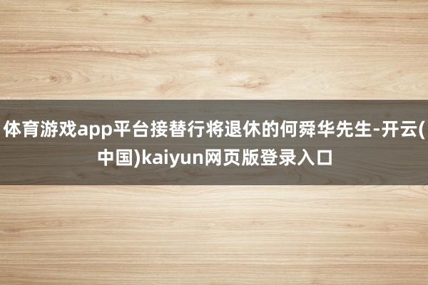 体育游戏app平台接替行将退休的何舜华先生-开云(中国)kaiyun网页版登录入口
