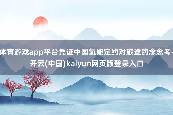 体育游戏app平台凭证中国氢能定约对旅途的念念考-开云(中国)kaiyun网页版登录入口